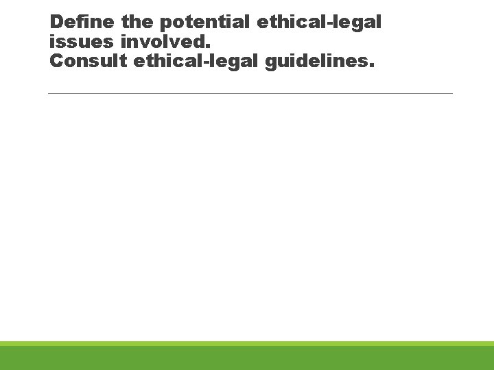 Define the potential ethical-legal issues involved. Consult ethical-legal guidelines. 