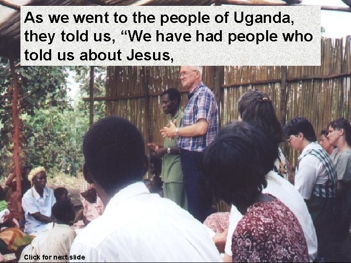 As we went to the people of Uganda, they told us, “We have had