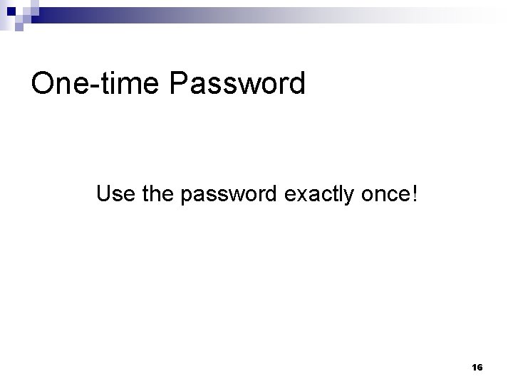 One-time Password Use the password exactly once! 16 