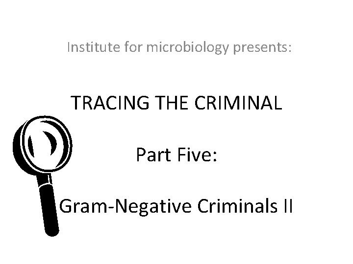 Institute for microbiology presents: TRACING THE CRIMINAL L Part Five: Gram-Negative Criminals II 