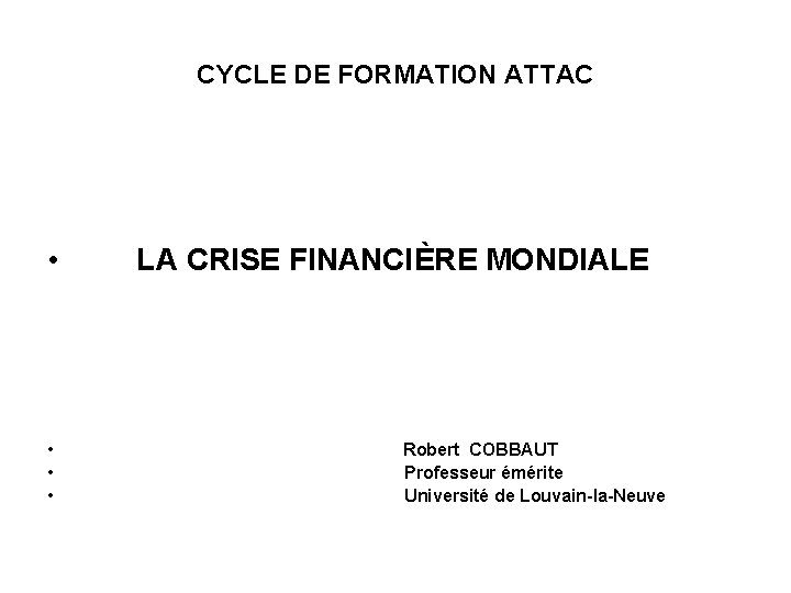 CYCLE DE FORMATION ATTAC • LA CRISE FINANCIÈRE MONDIALE • • • Robert COBBAUT