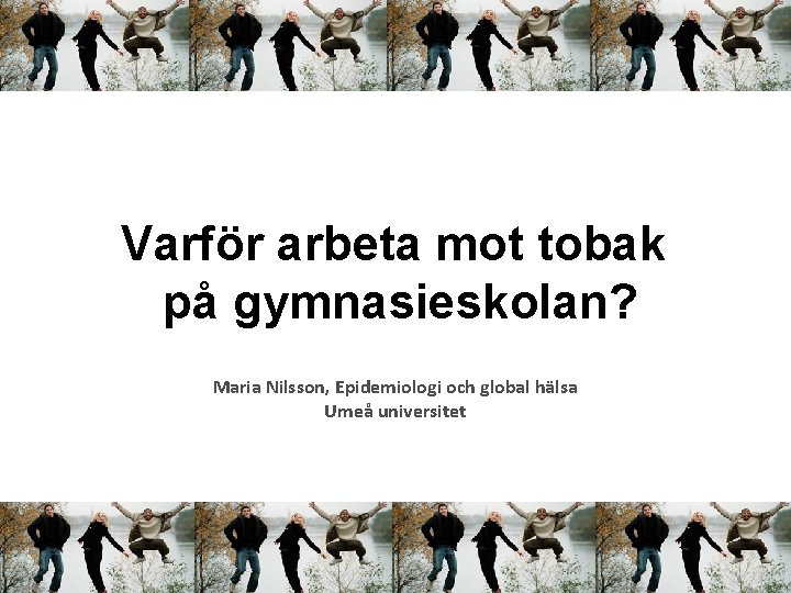 Varför arbeta mot tobak på gymnasieskolan? Maria Nilsson, Epidemiologi och global hälsa Umeå universitet