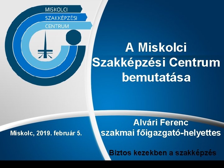 A Miskolci Szakképzési Centrum bemutatása Miskolc, 2019. február 5. Alvári Ferenc szakmai főigazgató-helyettes Biztos