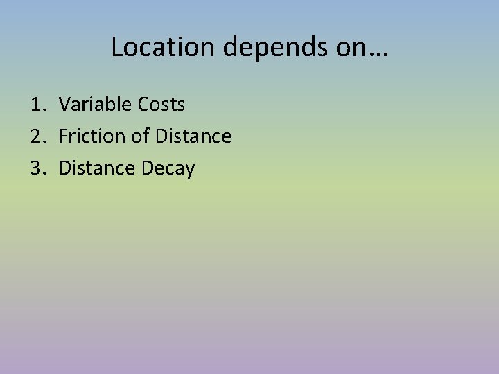 Location depends on… 1. Variable Costs 2. Friction of Distance 3. Distance Decay Location depends on… 1. Variable Costs 2. Friction of Distance 3. Distance Decay