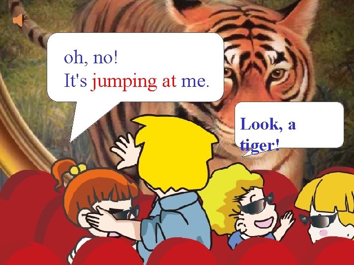 oh, no! It's jumping at me. Look, a tiger! 