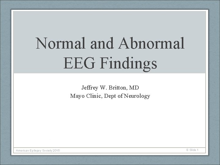 Normal and Abnormal EEG Findings Jeffrey W. Britton, MD Mayo Clinic, Dept of Neurology