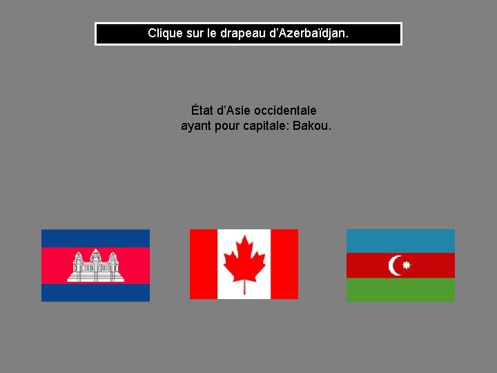 Clique sur le drapeau d’Azerbaïdjan. État d’Asie occidentale ayant pour capitale: Bakou. 