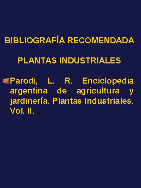 BIBLIOGRAFÍA RECOMENDADA PLANTAS INDUSTRIALES Parodi, L. R. Enciclopedia argentina de agricultura y jardinería. Plantas