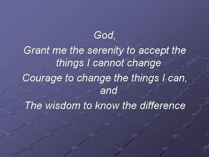 God, Grant me the serenity to accept the things I cannot change Courage to