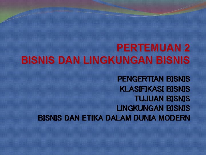 PERTEMUAN 2 BISNIS DAN LINGKUNGAN BISNIS PENGERTIAN BISNIS KLASIFIKASI BISNIS TUJUAN BISNIS LINGKUNGAN BISNIS