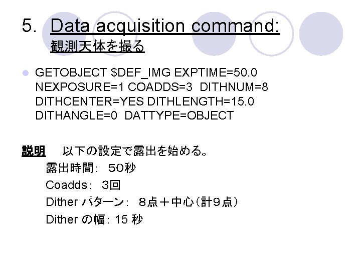 5. Data acquisition command: 観測天体を撮る l GETOBJECT $DEF_IMG EXPTIME=50. 0 NEXPOSURE=1 COADDS=3 DITHNUM=8 DITHCENTER=YES