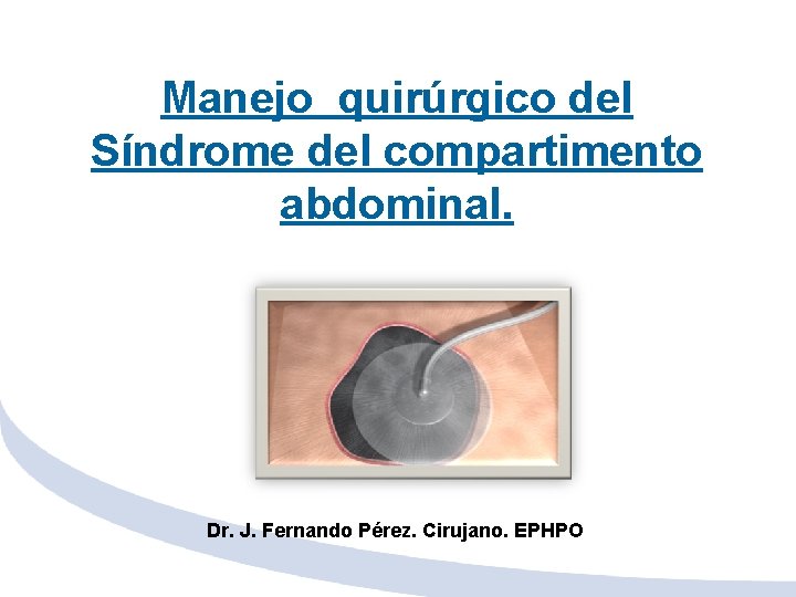 Manejo quirúrgico del Síndrome del compartimento abdominal. Dr. J. Fernando Pérez. Cirujano. EPHPO 