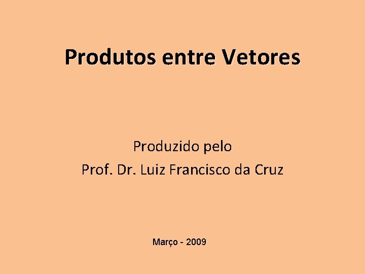 Produtos entre Vetores Produzido pelo Prof. Dr. Luiz Francisco da Cruz Março - 2009