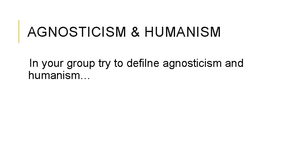 AGNOSTICISM & HUMANISM In your group try to defilne agnosticism and humanism… 