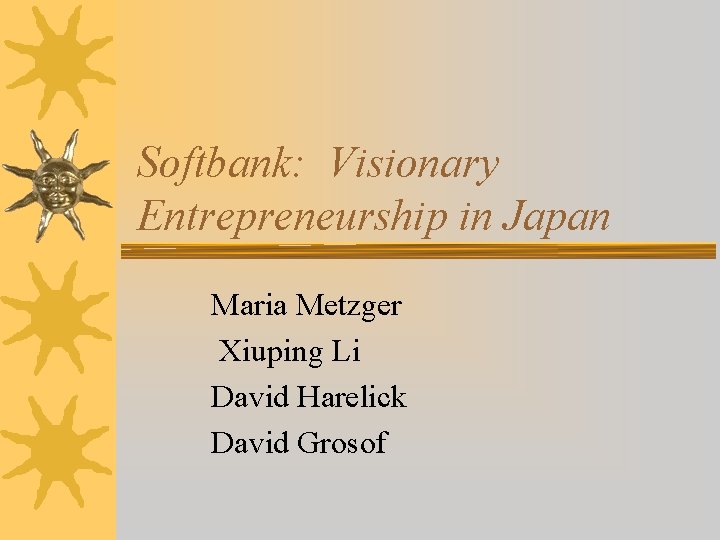 Softbank: Visionary Entrepreneurship in Japan Maria Metzger Xiuping Li David Harelick David Grosof 