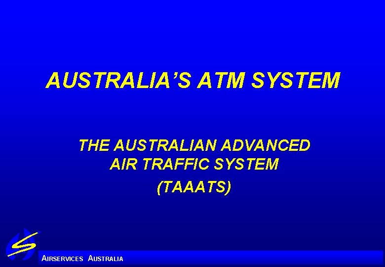 AUSTRALIA’S ATM SYSTEM THE AUSTRALIAN ADVANCED AIR TRAFFIC SYSTEM (TAAATS) A IRSERVICES AUSTRALIA 