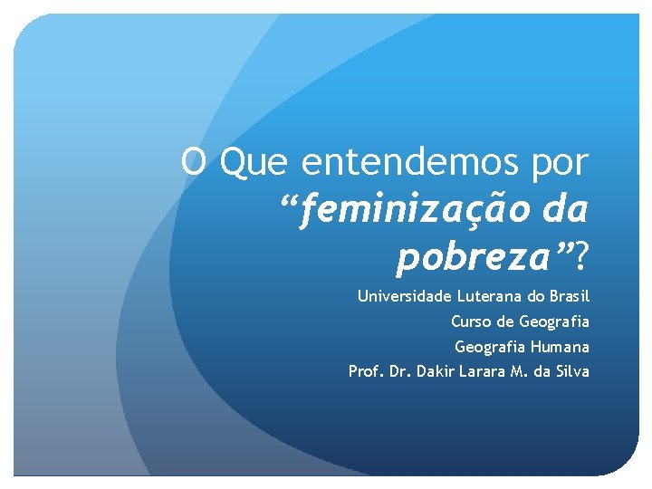 O Que entendemos por “feminização da pobreza”? Universidade Luterana do Brasil Curso de Geografia