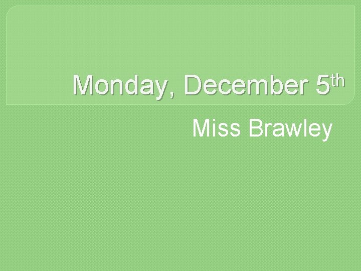 Monday, December th 5 Miss Brawley 