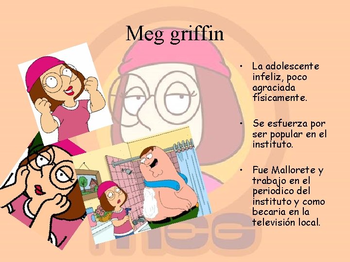 Meg griffin • La adolescente infeliz, poco agraciada físicamente. • Se esfuerza por ser