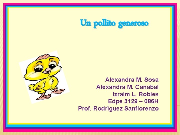 Un pollito generoso Alexandra M. Sosa Alexandra M. Canabal Izraim L. Robles Edpe 3129