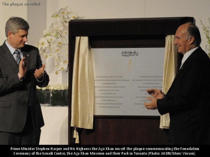 The plaque unveiled Prime Minister Stephen Harper and His Highness the Aga Khan unveil The plaque unveiled Prime Minister Stephen Harper and His Highness the Aga Khan unveil