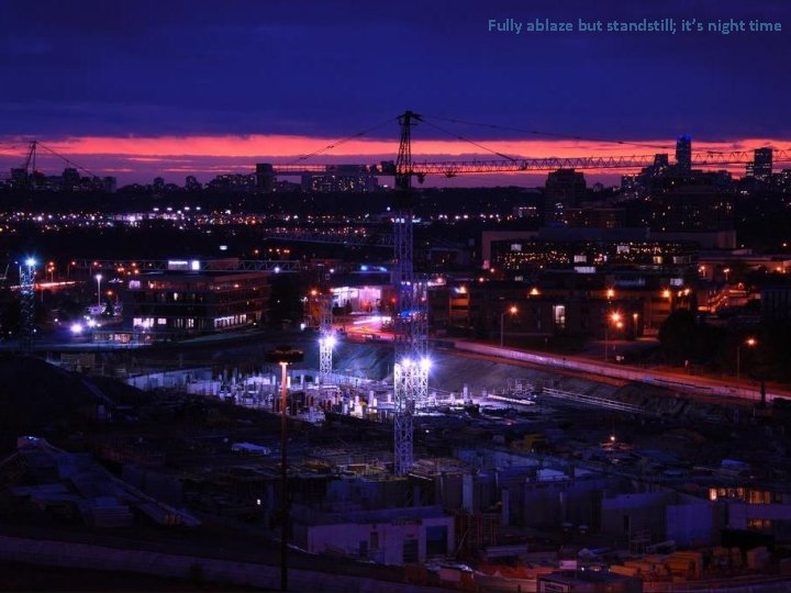 Fully ablaze but standstill; it’s night time Fully ablaze but standstill; it’s night time