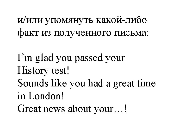 и/или упомянуть какой-либо факт из полученного письма: I’m glad you passed your History test!