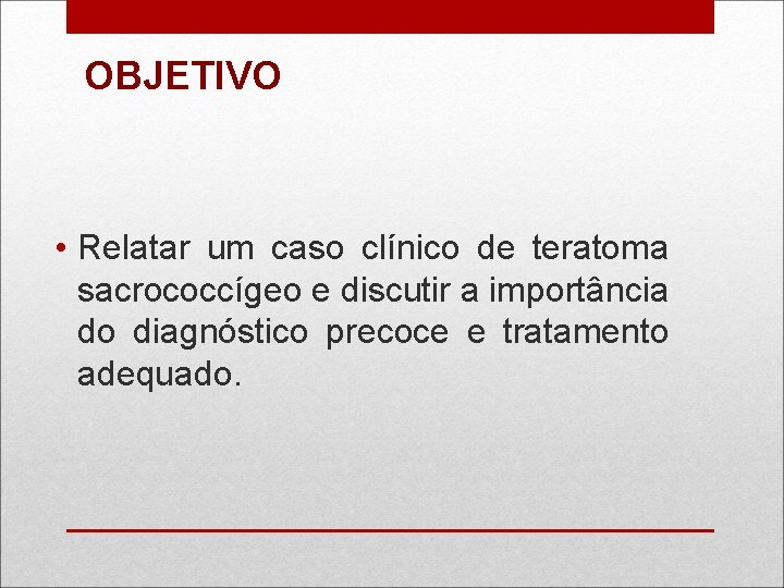 OBJETIVO • Relatar um caso clínico de teratoma sacrococcígeo e discutir a importância do