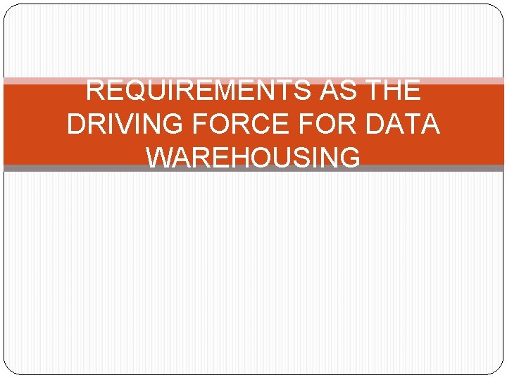 REQUIREMENTS AS THE DRIVING FORCE FOR DATA WAREHOUSING 