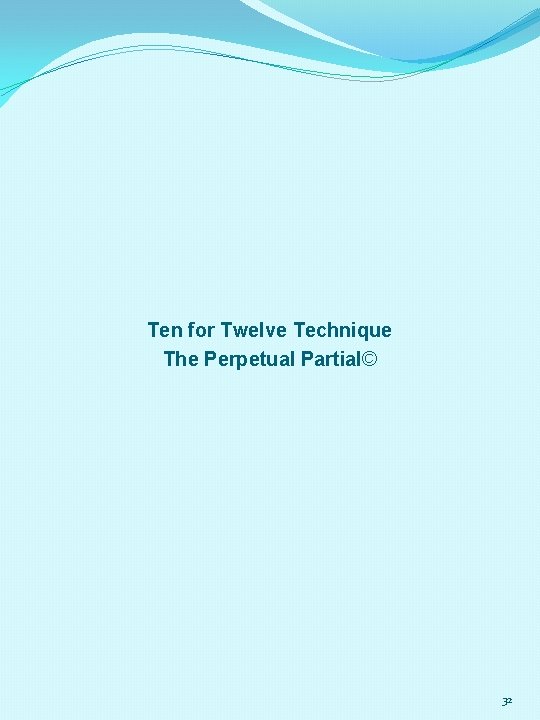 Ten for Twelve Technique The Perpetual Partial© 32 