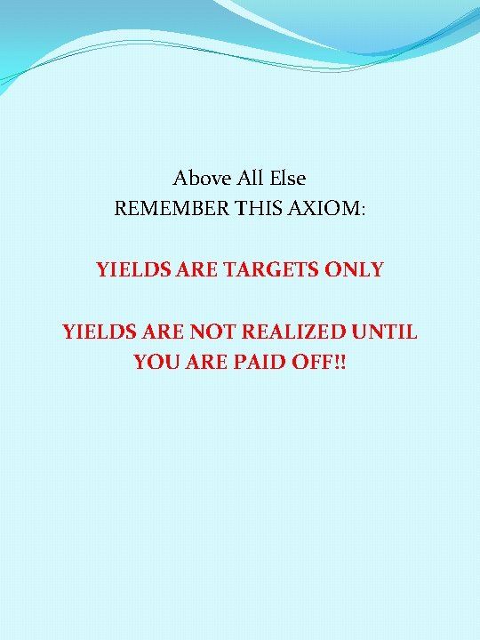 Above All Else REMEMBER THIS AXIOM: YIELDS ARE TARGETS ONLY YIELDS ARE NOT REALIZED