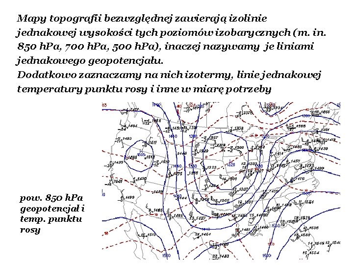 Mapy topografii bezwzględnej zawierają izolinie jednakowej wysokości tych poziomów izobarycznych (m. in. 850 h. Mapy topografii bezwzględnej zawierają izolinie jednakowej wysokości tych poziomów izobarycznych (m. in. 850 h.