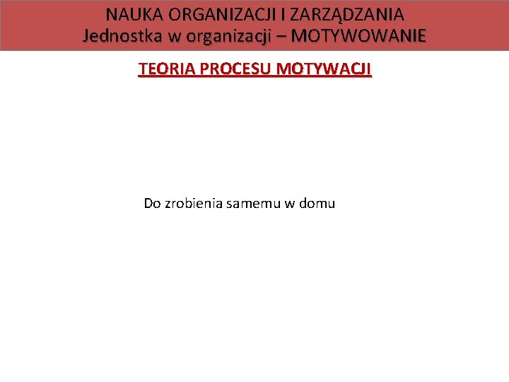 NAUKA ORGANIZACJI I ZARZĄDZANIA Jednostka w organizacji – MOTYWOWANIE TEORIA PROCESU MOTYWACJI Do zrobienia