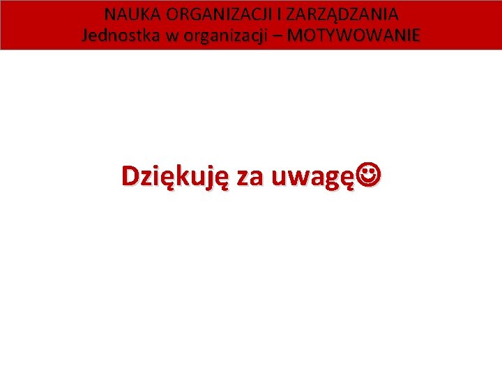 NAUKA ORGANIZACJI I ZARZĄDZANIA Jednostka w organizacji – MOTYWOWANIE Dziękuję za uwagę 