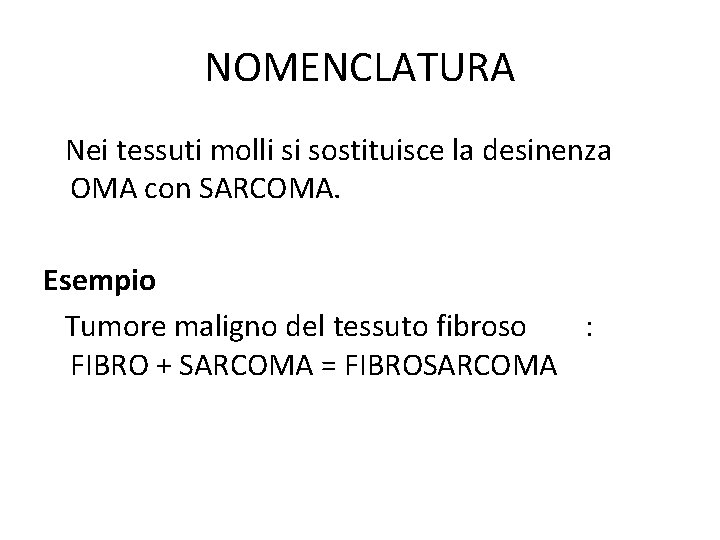 NOMENCLATURA Nei tessuti molli si sostituisce la desinenza OMA con SARCOMA. Esempio Tumore maligno NOMENCLATURA Nei tessuti molli si sostituisce la desinenza OMA con SARCOMA. Esempio Tumore maligno