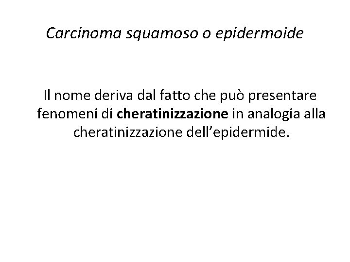 Carcinoma squamoso o epidermoide Il nome deriva dal fatto che può presentare fenomeni di Carcinoma squamoso o epidermoide Il nome deriva dal fatto che può presentare fenomeni di