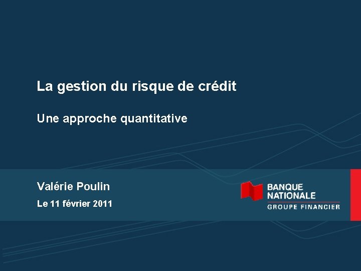 La gestion du risque de crédit Une approche quantitative Valérie Poulin Le 11 février