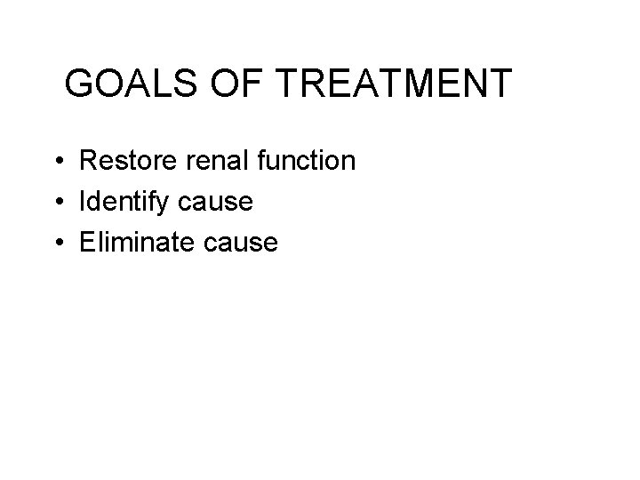 GOALS OF TREATMENT • Restore renal function • Identify cause • Eliminate cause 