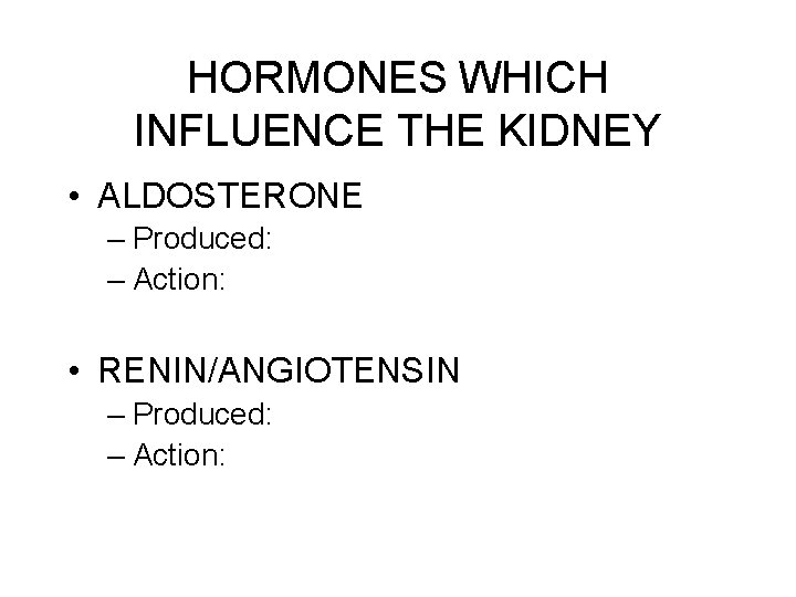 HORMONES WHICH INFLUENCE THE KIDNEY • ALDOSTERONE – Produced: – Action: • RENIN/ANGIOTENSIN –