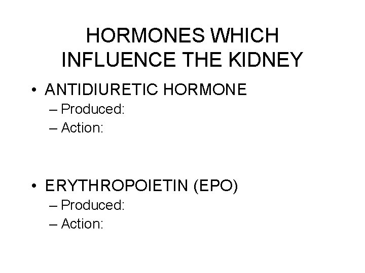 HORMONES WHICH INFLUENCE THE KIDNEY • ANTIDIURETIC HORMONE – Produced: – Action: • ERYTHROPOIETIN