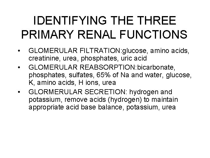 IDENTIFYING THE THREE PRIMARY RENAL FUNCTIONS • • • GLOMERULAR FILTRATION: glucose, amino acids,