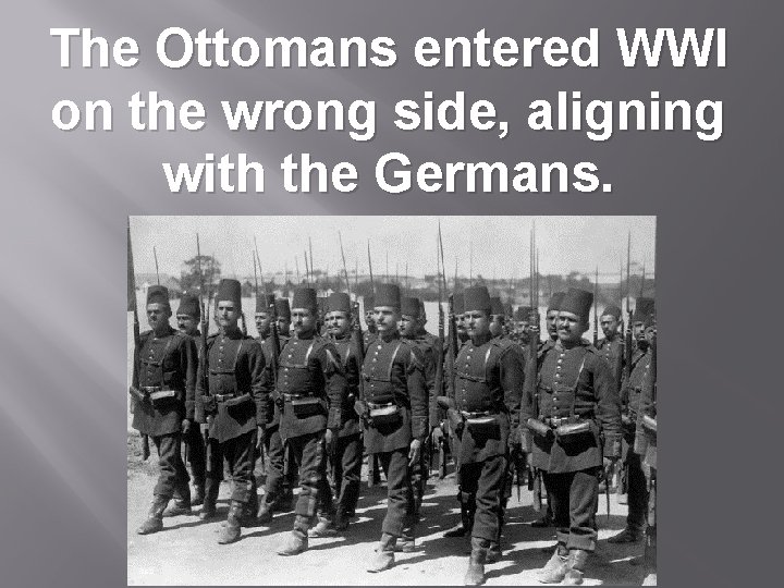 The Ottomans entered WWI on the wrong side, aligning with the Germans. 