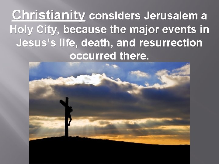 Christianity considers Jerusalem a Holy City, because the major events in Jesus’s life, death,