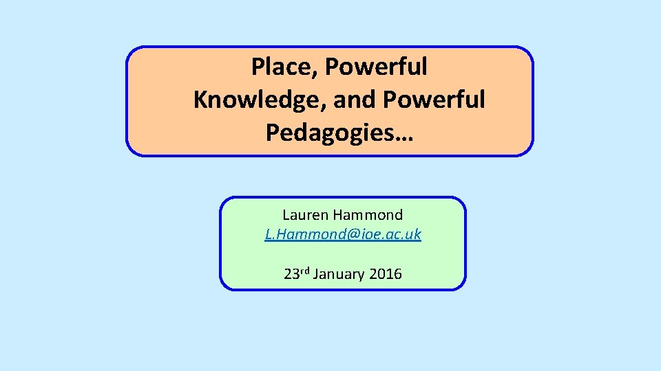 Place, Powerful Knowledge, and Powerful Pedagogies… Lauren Hammond L. Hammond@ioe. ac. uk 23 rd
