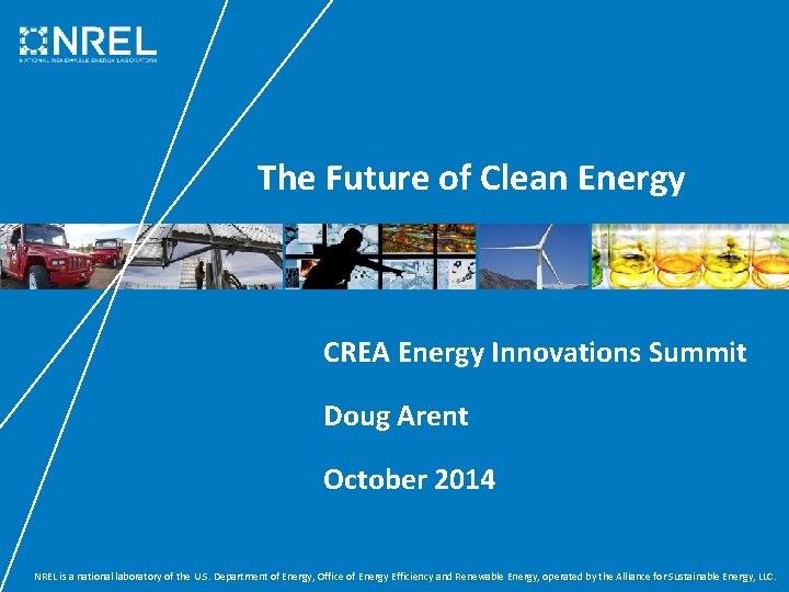 The Future of Clean Energy CREA Energy Innovations Summit Doug Arent October 2014 NREL