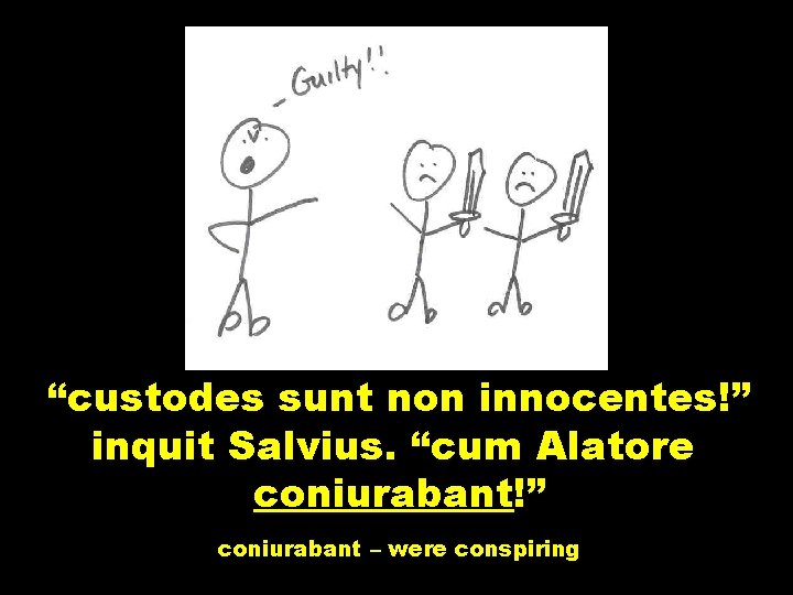 “custodes sunt non innocentes!” inquit Salvius. “cum Alatore coniurabant!” coniurabant – were conspiring 