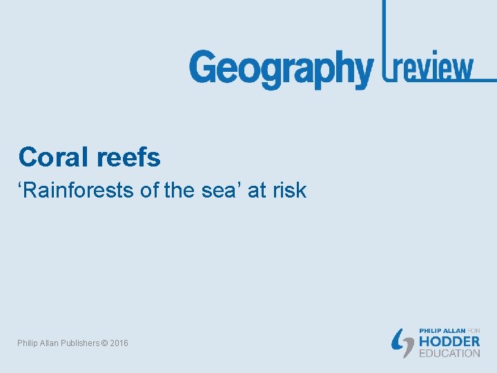 Coral reefs ‘Rainforests of the sea’ at risk Philip Allan Publishers © 2016 