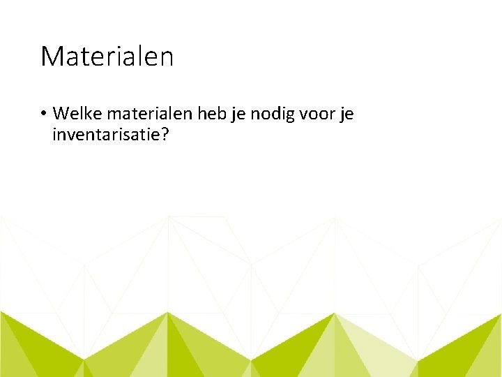 Materialen • Welke materialen heb je nodig voor je inventarisatie? 