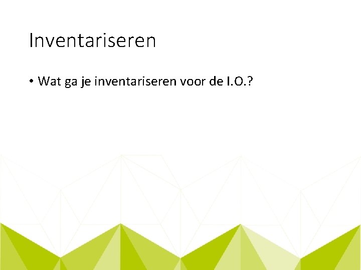 Inventariseren • Wat ga je inventariseren voor de I. O. ? 