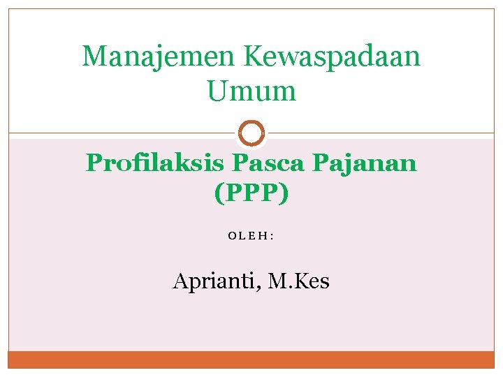 Manajemen Kewaspadaan Umum Profilaksis Pasca Pajanan (PPP) OLEH: Aprianti, M. Kes Manajemen Kewaspadaan Umum Profilaksis Pasca Pajanan (PPP) OLEH: Aprianti, M. Kes